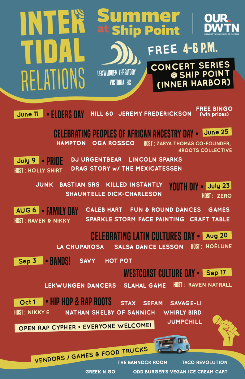 Inter-tidal Relations Concert Series. HIP HOP & RAP ROOTS
ft. Stax, Sefam, Savage-li, Nathan Shelby of Sannich, Whirly Bird, Jumpchill (Open Rap Cypher - Everyone Welcome!) Hosted by Nikky E at Ship Point (812 Wharf Street)