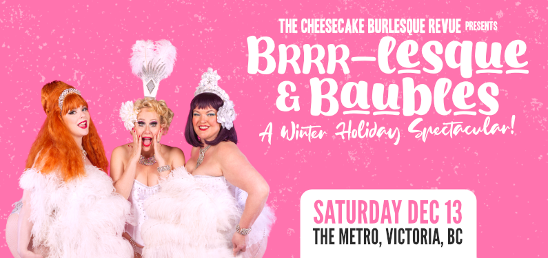 The Cheesecake Burlesque Revue presents: Brrr-lesque & Baubles! 🎄✨A Winter Holiday Spectacular!✨🎄 at The Metro - 1411 Quadra St, Victoria, BC